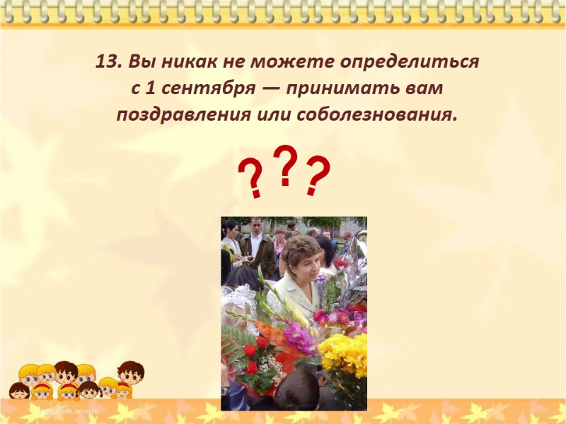 13. Вы никак не можете определиться  с 1 сентября — принимать вам поздравления